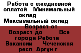 Работа с ежедневной оплатой › Минимальный оклад ­ 30 000 › Максимальный оклад ­ 100 000 › Возраст от ­ 18 › Возраст до ­ 40 - Все города Работа » Вакансии   . Чеченская респ.,Аргун г.